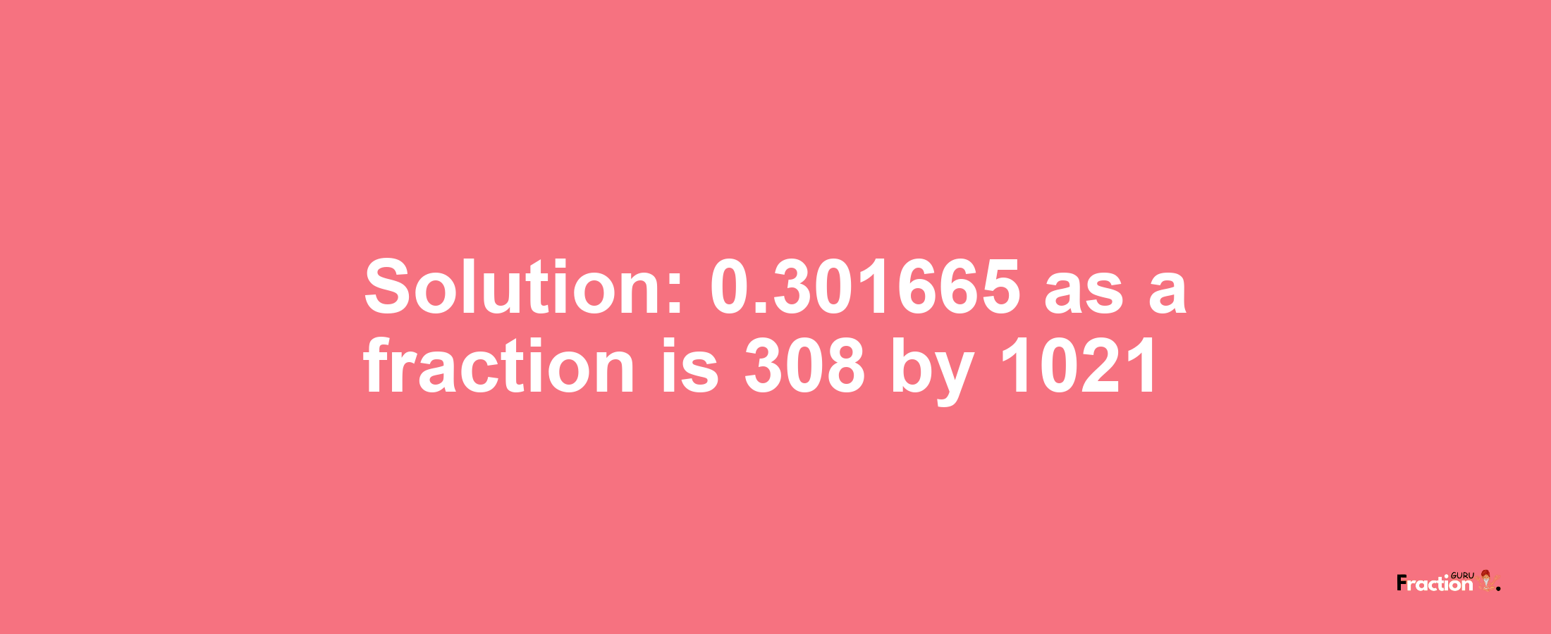 Solution:0.301665 as a fraction is 308/1021